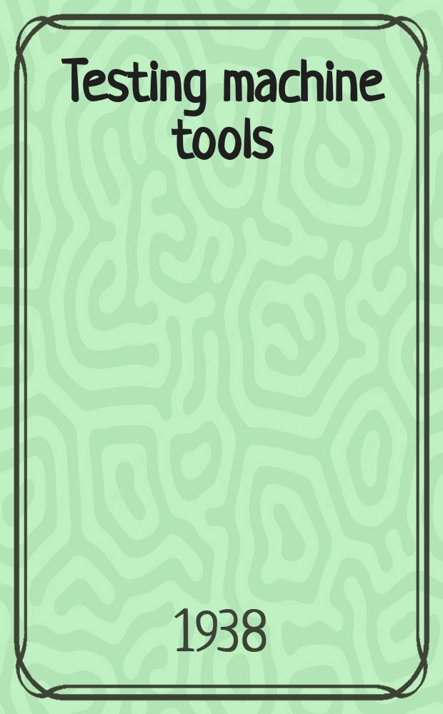 Testing machine tools : For the use of machine tool makers, users, inspectors, and plant engineers