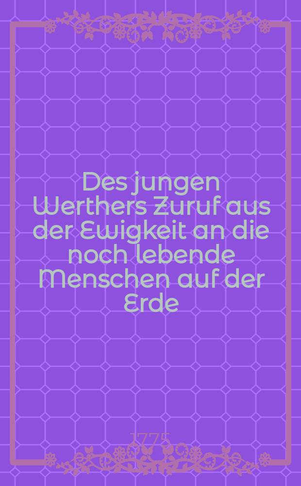 Des jungen Werthers Zuruf aus der Ewigkeit an die noch lebende Menschen auf der Erde