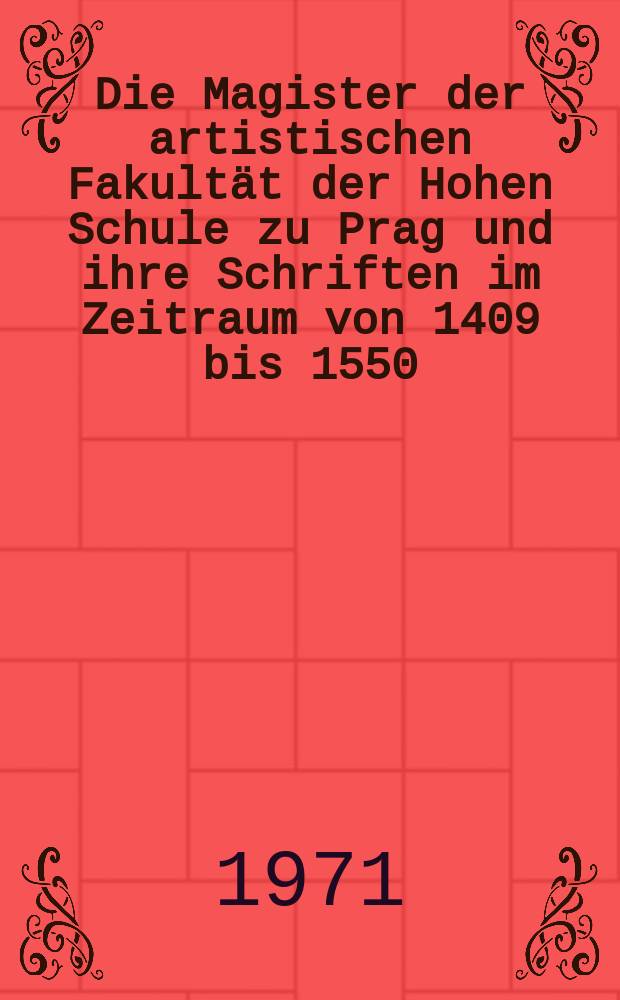 Die Magister der artistischen Fakultät der Hohen Schule zu Prag und ihre Schriften im Zeitraum von 1409 bis 1550 : Inaug.-Diss. ... der ... Med. Fak. der ... Univ. Erlangen-Nürnberg