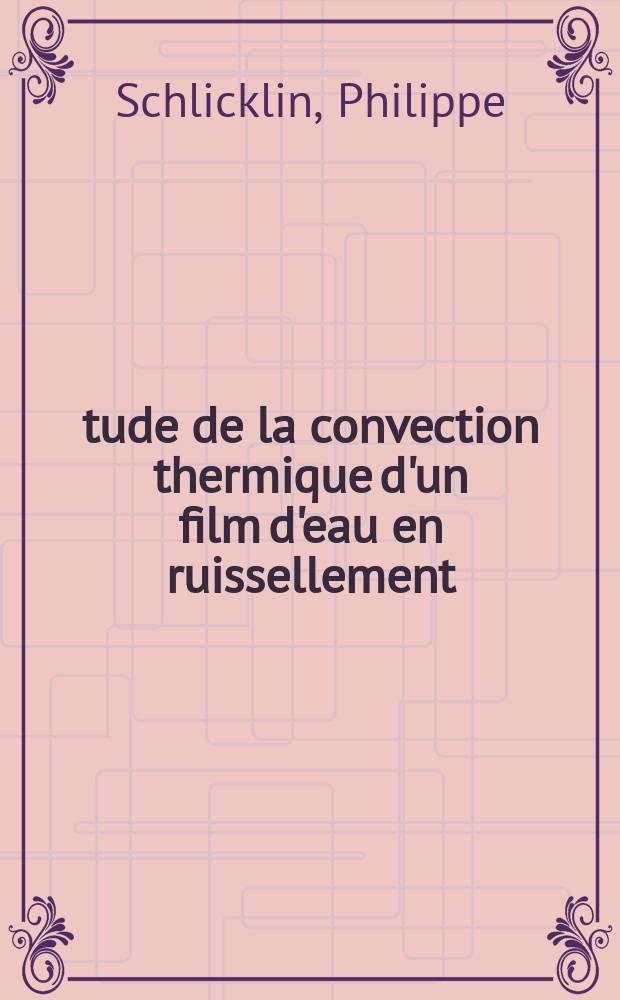 Étude de la convection thermique d'un film d'eau en ruissellement: 1-re thèse; Étude du disiliciure de molybdène en tant que résistance électrique: 2-e thèse: Thèses ... / par Philippe Schlicklin ...; Univ. de Nancy. Faculté des sciences