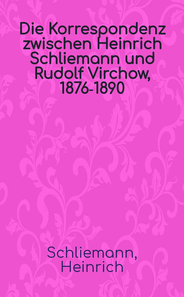 Die Korrespondenz zwischen Heinrich Schliemann und Rudolf Virchow, 1876-1890