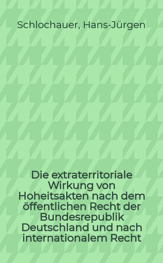 Die extraterritoriale Wirkung von Hoheitsakten nach dem öffentlichen Recht der Bundesrepublik Deutschland und nach internationalem Recht