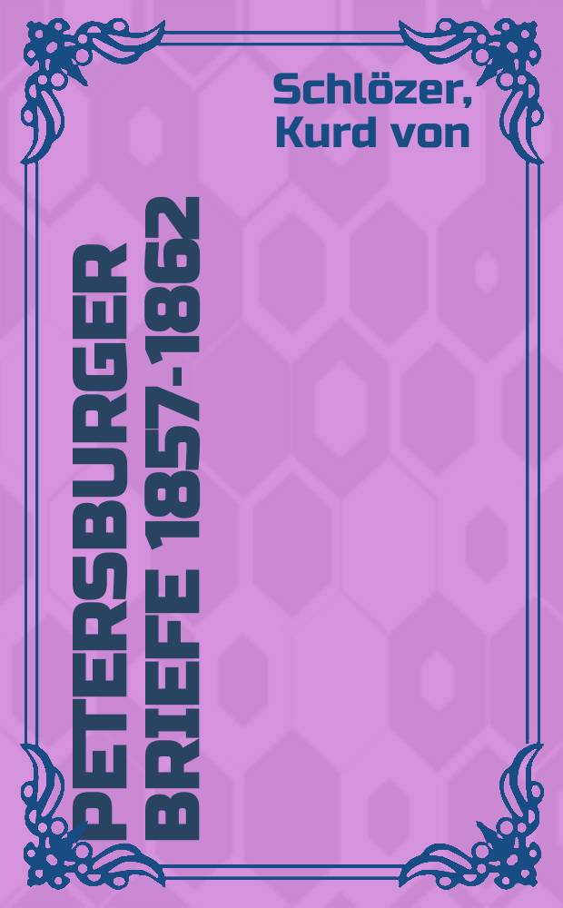 Petersburger Briefe 1857-1862 : Nebst einem Anhang : Briefe aus Berlin - Kopenhagen 1862-1864 und einer Anlage, hrsg. von Leopold von. Schl&ouml;zer