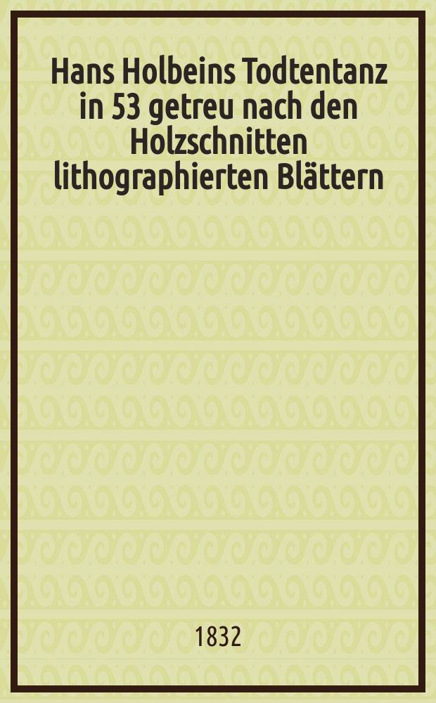 Hans Holbeins Todtentanz in 53 getreu nach den Holzschnitten lithographierten Blättern : Mit erklärendem Texte