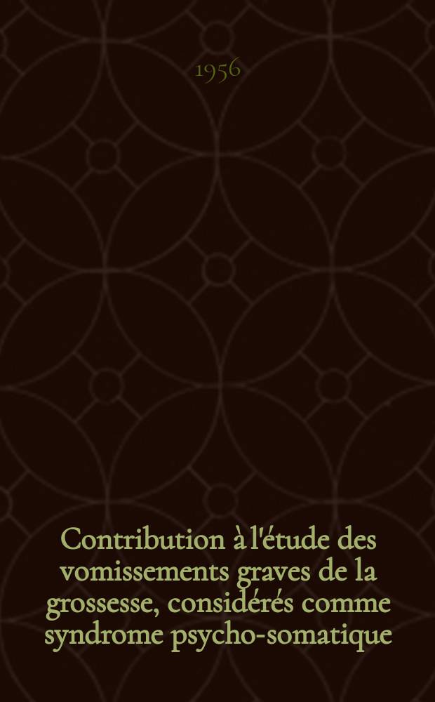 Contribution &agrave; l'&eacute;tude des vomissements graves de la grossesse, consid&eacute;r&eacute;s comme syndrome psycho-somatique : Th&egrave;se pr&eacute;sent&eacute;e pour le doctorat en m&eacute;d