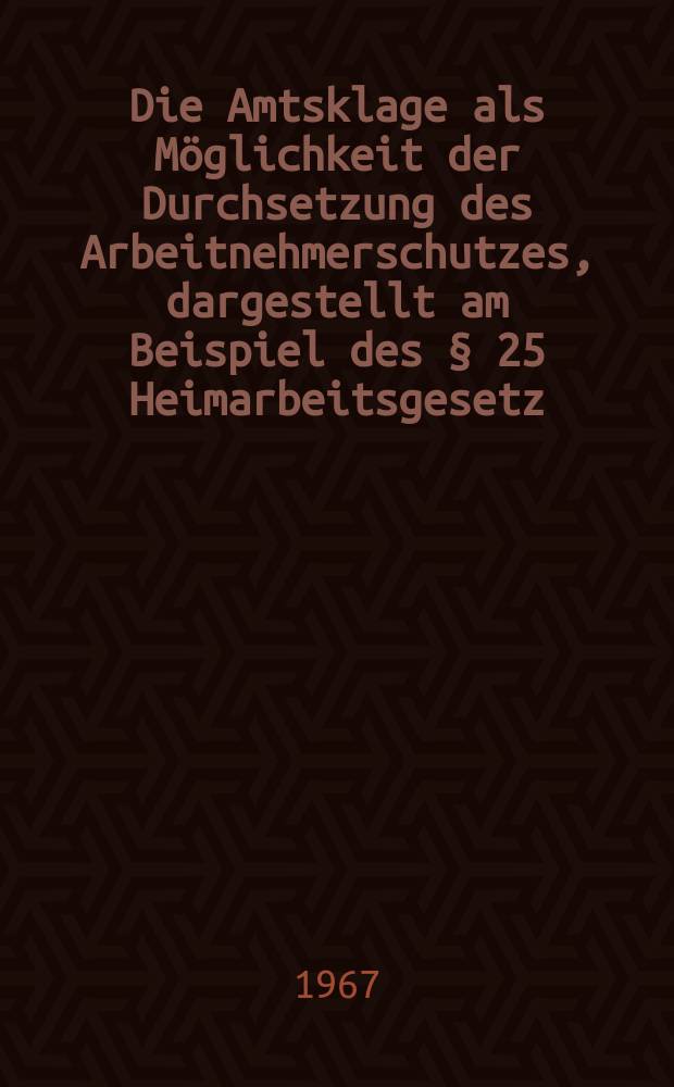 Die Amtsklage als M&ouml;glichkeit der Durchsetzung des Arbeitnehmerschutzes, dargestellt am Beispiel des &sect; 25 Heimarbeitsgesetz : Inaug.-Diss. ... einer ... Rechtswissenschaftlichen Fakult&auml;t der Univ. zu K&ouml;ln