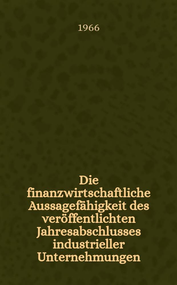 Die finanzwirtschaftliche Aussagefähigkeit des veröffentlichten Jahresabschlusses industrieller Unternehmungen : Inaug.-Diss. ... der Wirtschafts- und sozialwissenschaftlichen Fakultät der Univ. zu Köln