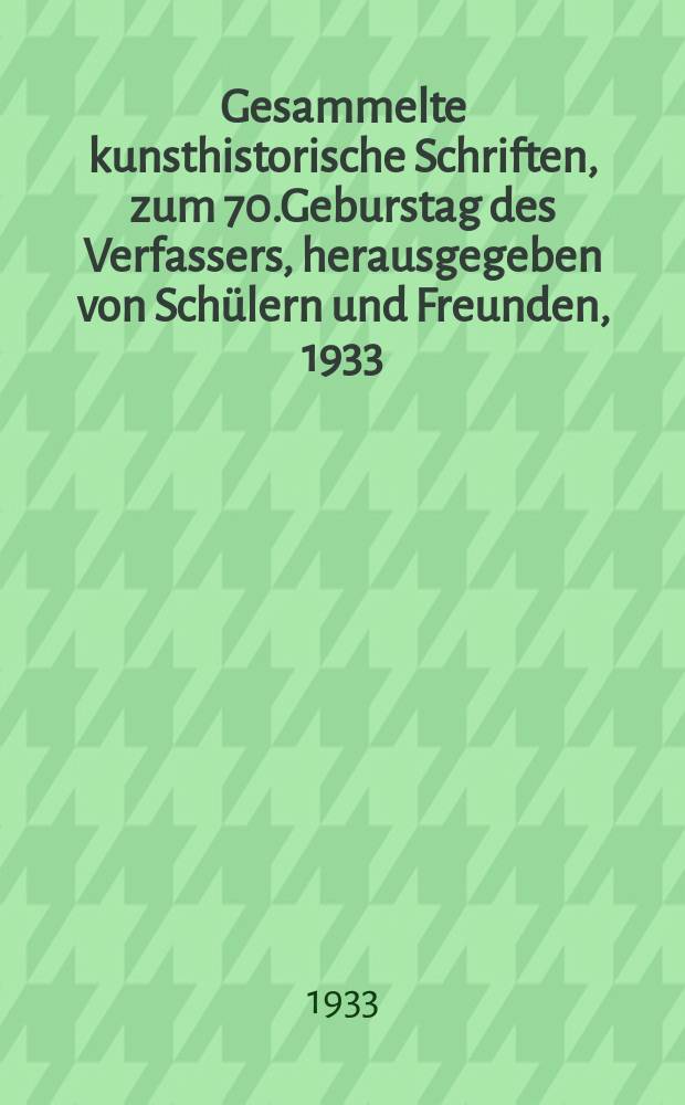...Gesammelte kunsthistorische Schriften, zum 70.Geburstag des Verfassers, herausgegeben von Sch&uuml;lern und Freunden, 1933