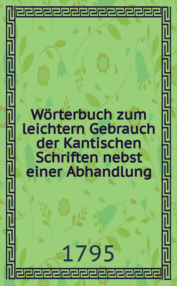 Wörterbuch zum leichtern Gebrauch der Kantischen Schriften nebst einer Abhandlung