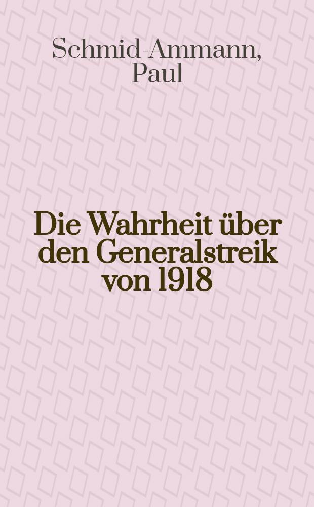 Die Wahrheit über den Generalstreik von 1918 : Seine Ursachen, sein Verlauf, seine Folgen