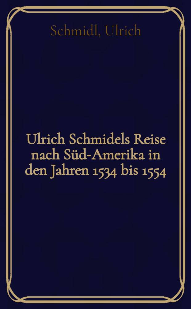 Ulrich Schmidels Reise nach Süd-Amerika in den Jahren 1534 bis 1554