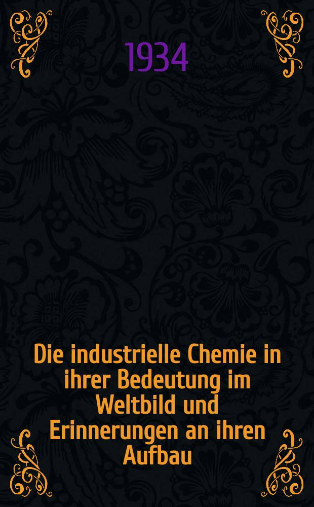 Die industrielle Chemie in ihrer Bedeutung im Weltbild und Erinnerungen an ihren Aufbau : Nach 25 Vorlesungen an der Johann Wolfgang Goethe-Universität Frankfurt a. M