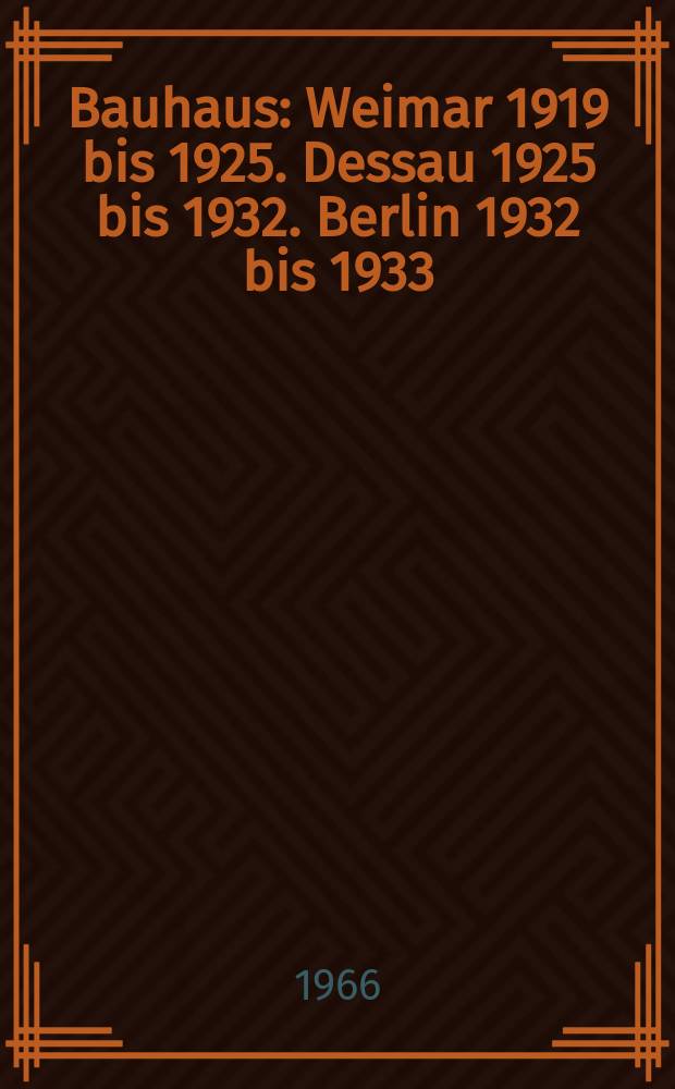 Bauhaus : Weimar 1919 bis 1925. Dessau 1925 bis 1932. Berlin 1932 bis 1933