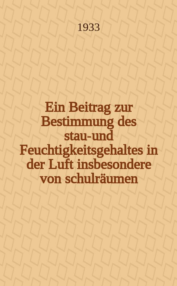 Ein Beitrag zur Bestimmung des staub- und Feuchtigkeitsgehaltes in der Luft insbesondere von schulr&auml;umen : Inaug.-Diss. ... der Albertus - Universit&auml;t, K&ouml;nigsberg Pr