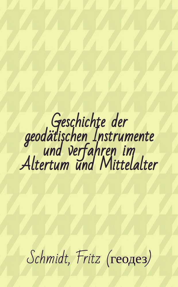 ... Geschichte der geodätischen Instrumente und verfahren im Altertum und Mittelalter