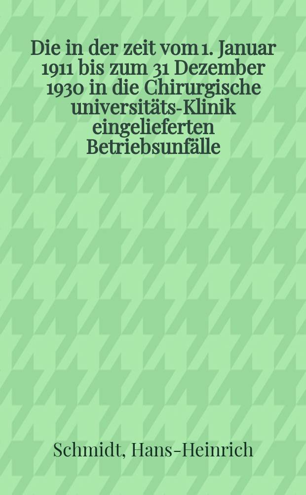 ... Die in der zeit vom 1. Januar 1911 bis zum 31 Dezember 1930 in die Chirurgische universitäts-Klinik eingelieferten Betriebsunfälle : Inaug.-Diss. ... der Albertus-Universität zu Königsberg Pr