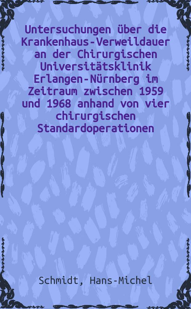 Untersuchungen &uuml;ber die Krankenhaus-Verweildauer an der Chirurgischen Universit&auml;tsklinik Erlangen-N&uuml;rnberg im Zeitraum zwischen 1959 und 1968 anhand von vier chirurgischen Standardoperationen : Inaug.-Diss. ... der ... Med. Fak. der ... Univ. Erlangen-N&uuml;rnberg