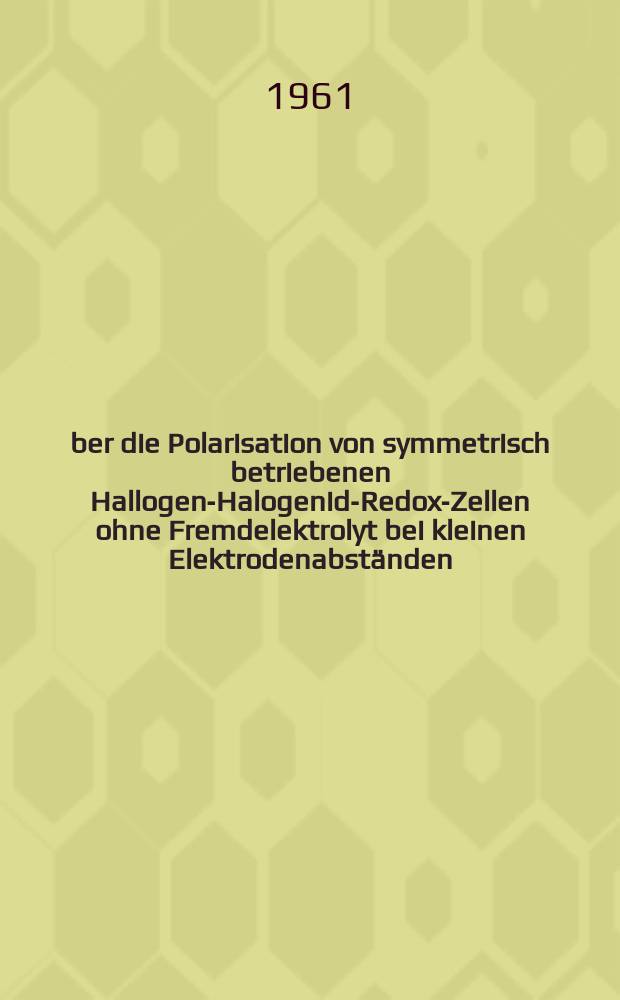 Über die Polarisation von symmetrisch betriebenen Hallogen-Halogenid-Redox-Zellen ohne Fremdelektrolyt bei kleinen Elektrodenabständen : Diss.