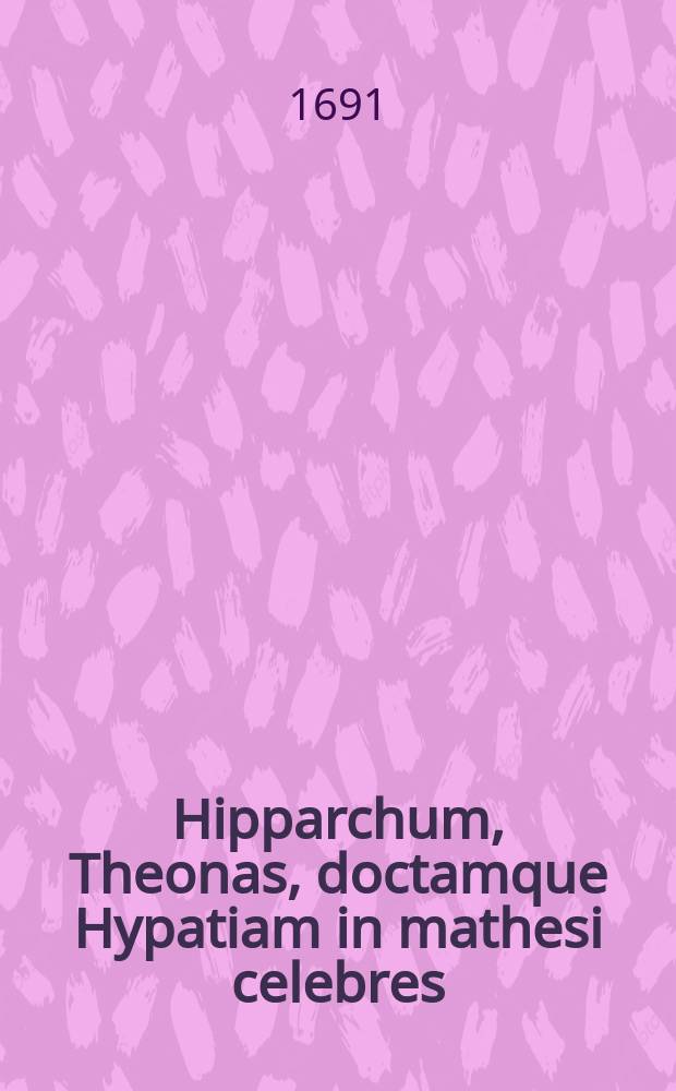 Hipparchum, Theonas, doctamque Hypatiam in mathesi celebres