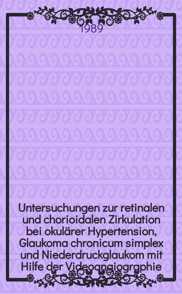Untersuchungen zur retinalen und chorioidalen Zirkulation bei okul&auml;rer Hypertension, Glaukoma chronicum simplex und Niederdruckglaukom mit Hilfe der Videoangiographie : Inaug.-Diss