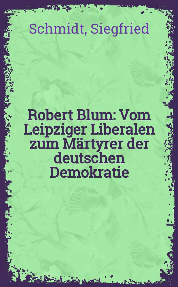Robert Blum : Vom Leipziger Liberalen zum Märtyrer der deutschen Demokratie