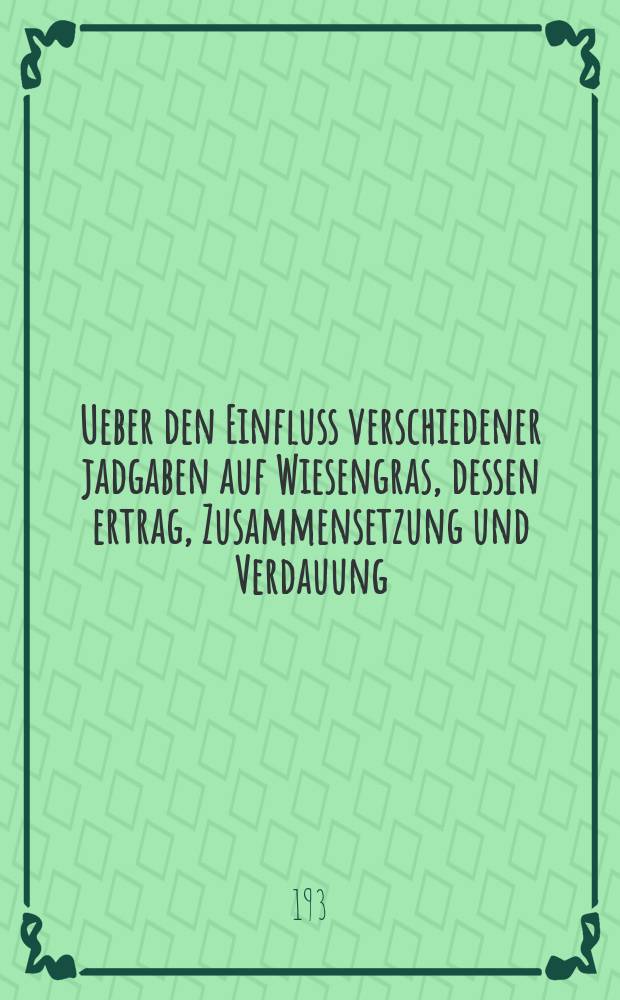 Ueber den Einfluss verschiedener jadgaben auf Wiesengras, dessen ertrag, Zusammensetzung und Verdauung : Inaug.-Diss. ... der Albertus-Universit&auml;t zu K&ouml;nigsberg Pr