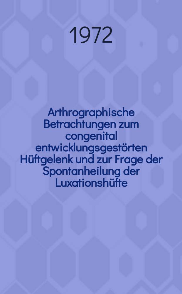 Arthrographische Betrachtungen zum congenital entwicklungsgestörten Hüftgelenk und zur Frage der Spontanheilung der Luxationshüfte : Inaug.-Diss. ... der Med. Fak. der ... Univ. Gießen