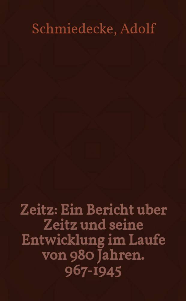 Zeitz : Ein Bericht uber Zeitz und seine Entwicklung im Laufe von 980 Jahren. 967-1945