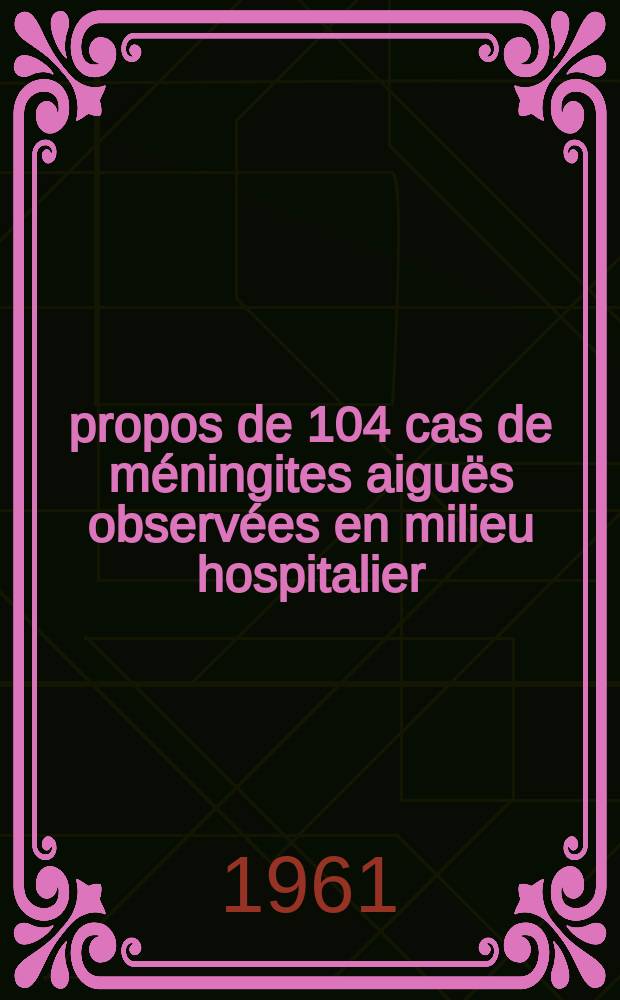 À propos de 104 cas de méningites aiguës observées en milieu hospitalier : (Problèmes pratiques quotidiens) : Thèse ..