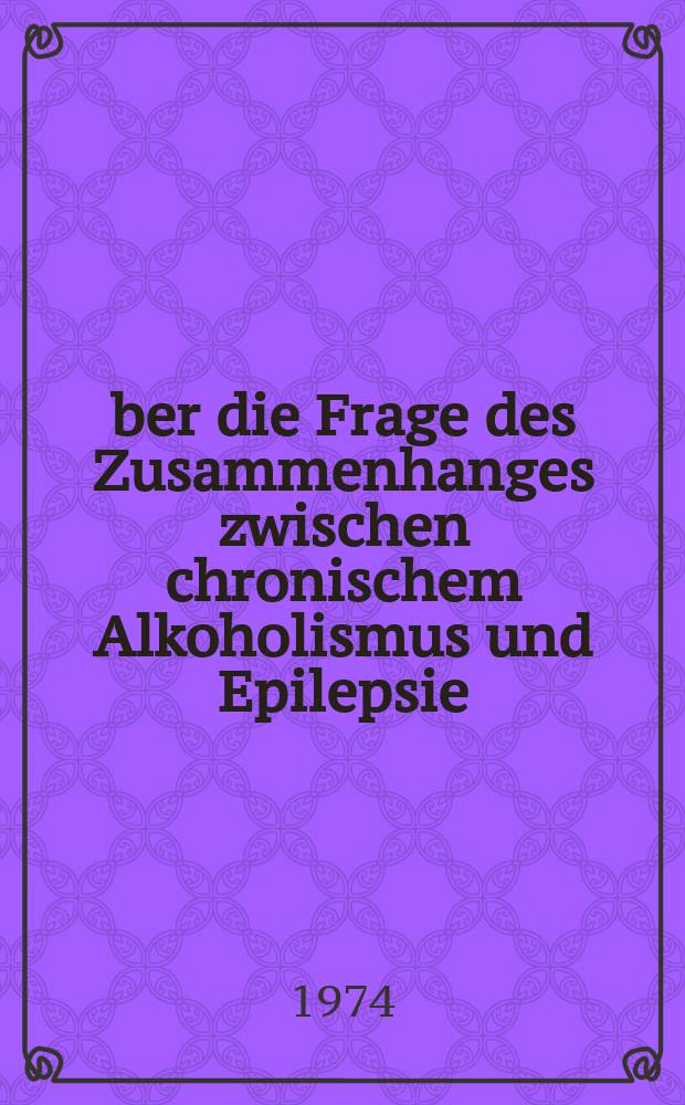 Über die Frage des Zusammenhanges zwischen chronischem Alkoholismus und Epilepsie : Inaug.-Diss. ... der Med. Fak. der ... Univ. Mainz ..