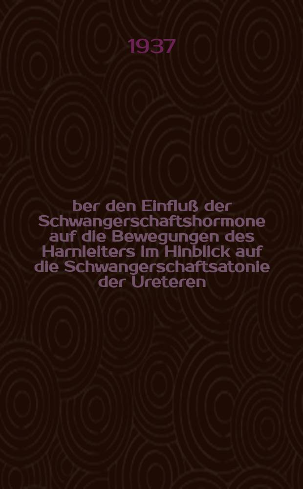 Über den Einfluß der Schwangerschaftshormone auf die Bewegungen des Harnleiters im Hinblick auf die Schwangerschaftsatonie der Ureteren : Inaug.-Diss. zur Erlangung der Doktorwürde der ... Universität zu Kiel