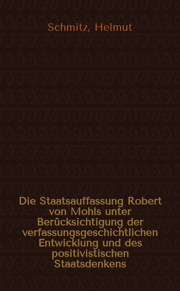 Die Staatsauffassung Robert von Mohls unter Berücksichtigung der verfassungsgeschichtlichen Entwicklung und des positivistischen Staatsdenkens : Inaug.-Diss. ... einer ... Rechtswissenschaftlichen Fakultät der Univ. zu Köln