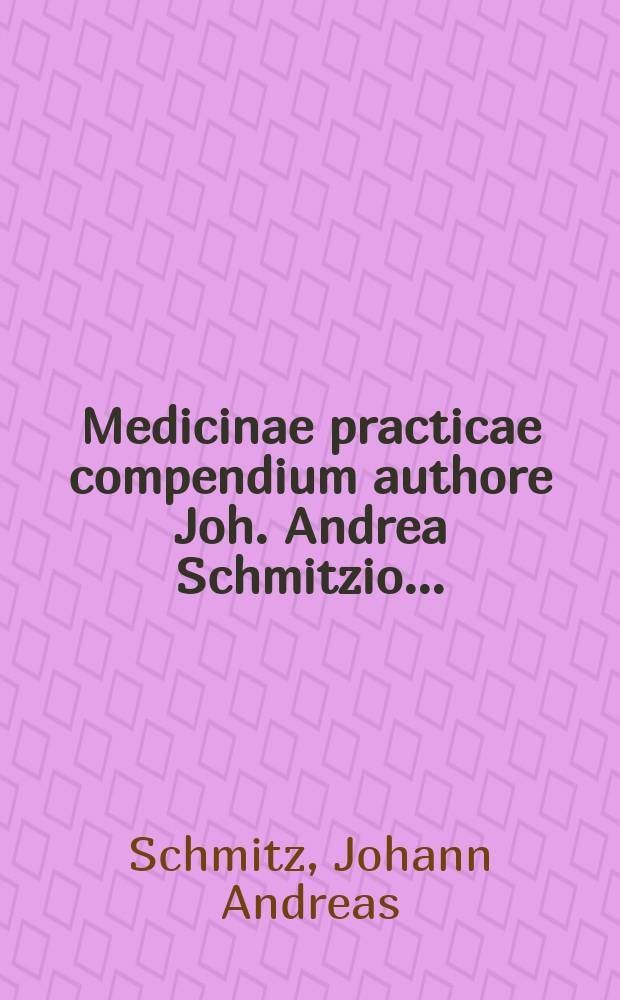 Medicinae practicae compendium authore Joh. Andrea Schmitzio ... : Opus posthumum quamplurimis supplementis auctum & recensitum a Ch. Constantino Rompfio ... : Accessit ampl. & clarif. viri dom. d. Ant. Menjotii ... epistola apologetica de variis sectis amplectendis