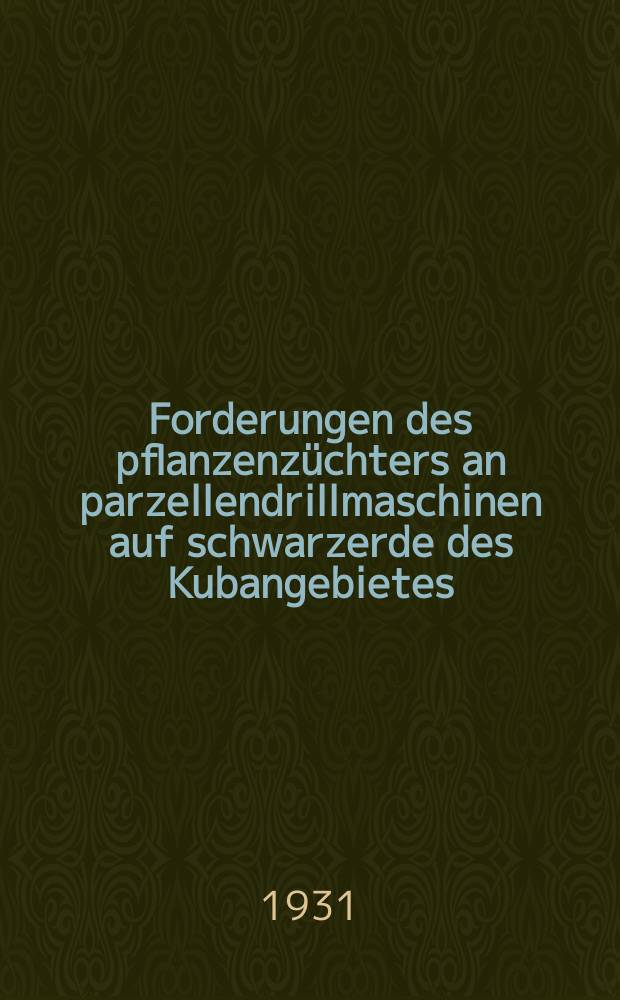 Forderungen des pflanzenzüchters an parzellendrillmaschinen auf schwarzerde des Kubangebietes (Südrussland) : Inaug.-Diss. ... der Albertus-Universität zu Königsberg i Pr
