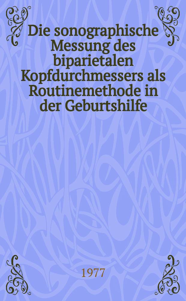 Die sonographische Messung des biparietalen Kopfdurchmessers als Routinemethode in der Geburtshilfe : Wertigkeit und Ergebnisse bei Anwendung des Verfahrens durch nicht speziell geschulte Untersucher : Inaug.-Diss. ... der Med. Fak. der Univ. Erlangen-Nürnberg