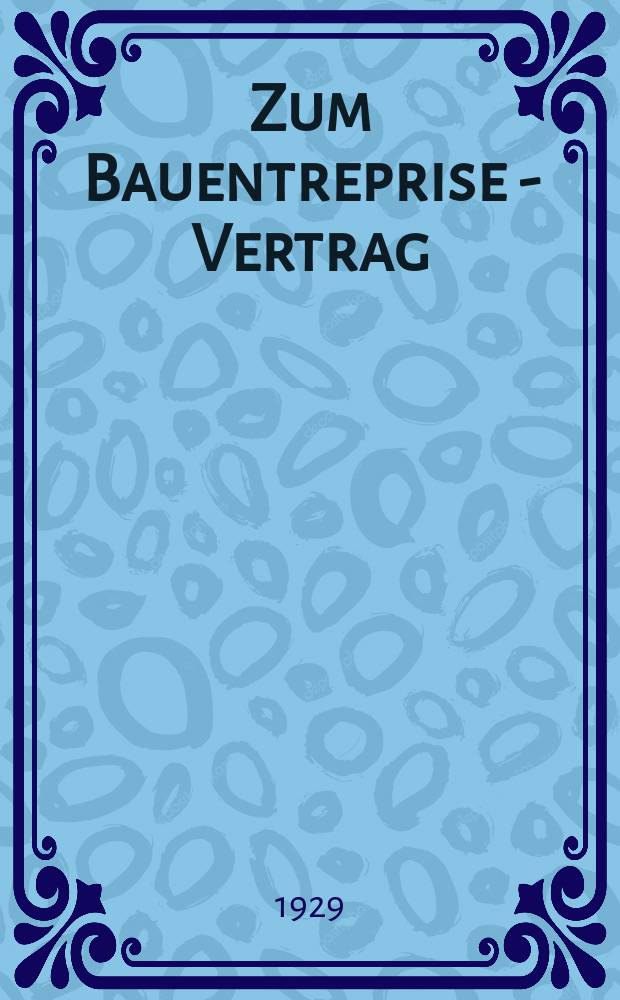 Zum Bauentreprise - Vertrag : Begriff und Rechtsnatur : Verjährung der Forderung des Unternehmers : Inaug.-Diss. ... der ... Rechts- und staatswissenschaftlichen Fakltät der Universität zu Königsberg i. Pr. ..