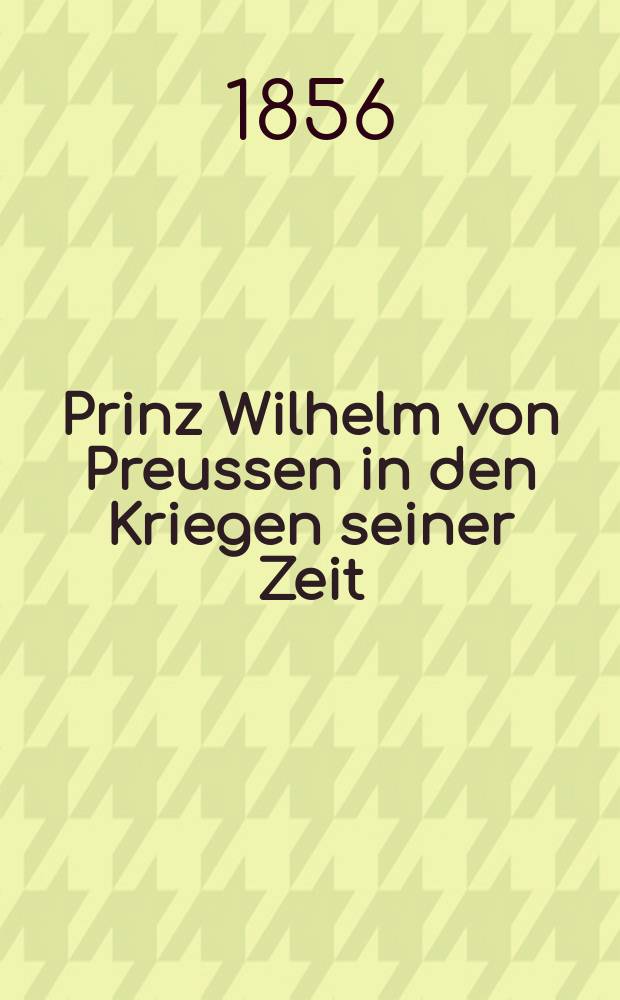 Prinz Wilhelm von Preussen in den Kriegen seiner Zeit : Auch ein Lebensbild aus den Befreiungskriegen