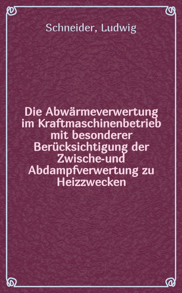 Die Abw&auml;rmeverwertung im Kraftmaschinenbetrieb mit besonderer Ber&uuml;cksichtigung der Zwischen- und Abdampfverwertung zu Heizzwecken : Eine w&auml;rmetechnische und w&auml;rmewirtschaftliche Studie