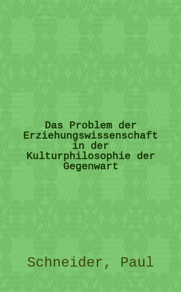 Das Problem der Erziehungswissenschaft in der Kulturphilosophie der Gegenwart : Eine historisch-kritische Untersuchung zur erziehungswissenschaftlichen Prinzipienlehre