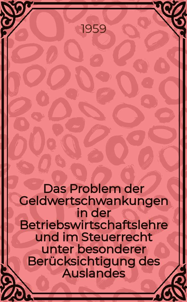 Das Problem der Geldwertschwankungen in der Betriebswirtschaftslehre und im Steuerrecht unter besonderer Berücksichtigung des Auslandes : Inaug.-Diss. zur Erlangung des Doktorgrades der Wirtschafts- und Sozialwiss. Fakultät der Univ. zu Köln