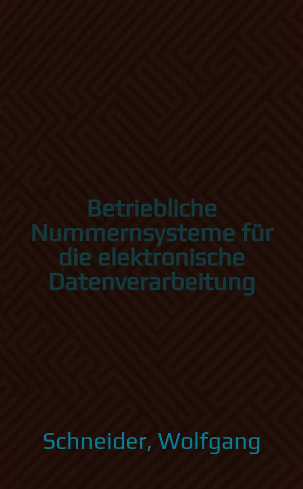 Betriebliche Nummernsysteme für die elektronische Datenverarbeitung : Wie verschlüsselt man verarbeitungsgerecht die wesentlichen Betriebsdaten in Wirtschaft und Verwaltung?