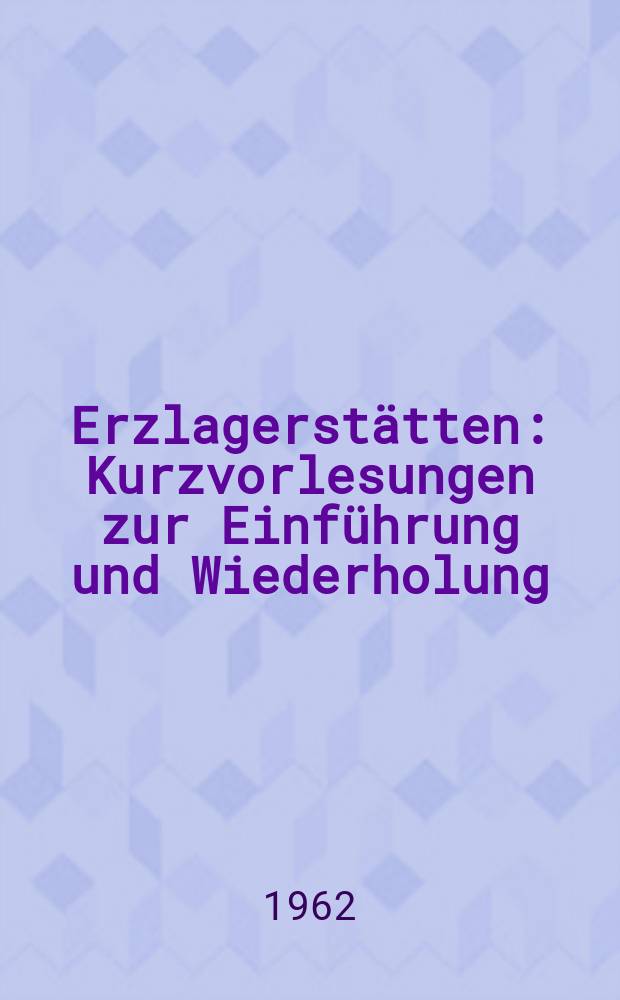 Erzlagerstätten : Kurzvorlesungen zur Einführung und Wiederholung