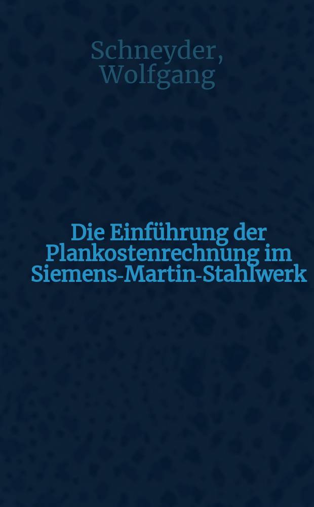 Die Einführung der Plankostenrechnung im Siemens-Martin-Stahlwerk : Inaug.-Diss. zur Erlangung des Doktorgrades der Wirtschafts- und Sozialwissenschaftlichen Fakultät der Univ. zu Köln