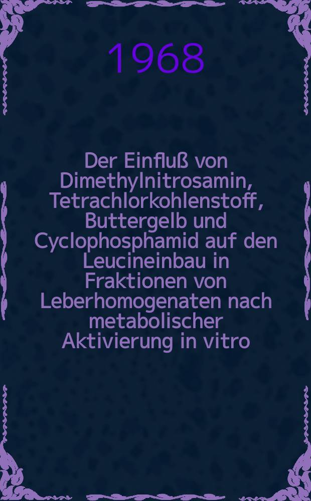 Der Einfluß von Dimethylnitrosamin, Tetrachlorkohlenstoff, Buttergelb und Cyclophosphamid auf den Leucineinbau in Fraktionen von Leberhomogenaten nach metabolischer Aktivierung in vitro : Inaug.-Diss. ... einer ... Med. Fakultät der ... Univ. zu Tübingen