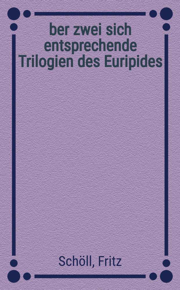 &Uuml;ber zwei sich entsprechende Trilogien des Euripides : Mit Bemerkungen zur Tetralogie des attischen Theaters