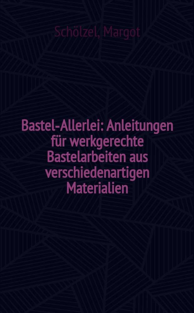 Bastel-Allerlei : Anleitungen für werkgerechte Bastelarbeiten aus verschiedenartigen Materialien