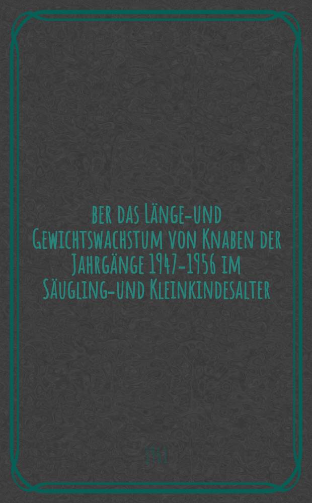 &Uuml;ber das L&auml;ngen- und Gewichtswachstum von Knaben der Jahrg&auml;nge 1947-1956 im S&auml;uglings- und Kleinkindesalter : Ein Beitrag zum Accelerationsproblem : Inaug.-Diss. ... der ... Univ. zu M&uuml;nchen