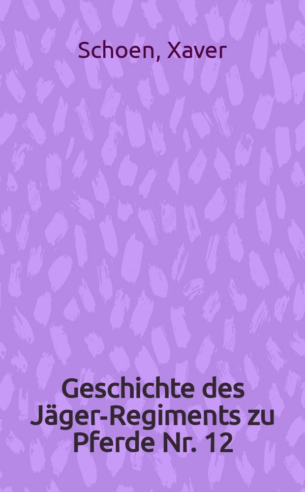 Geschichte des Jäger-Regiments zu Pferde Nr. 12 : Nach den amtlichen Kriegstagebüchern und Aufzeichn. von Kriegsteilnehmern