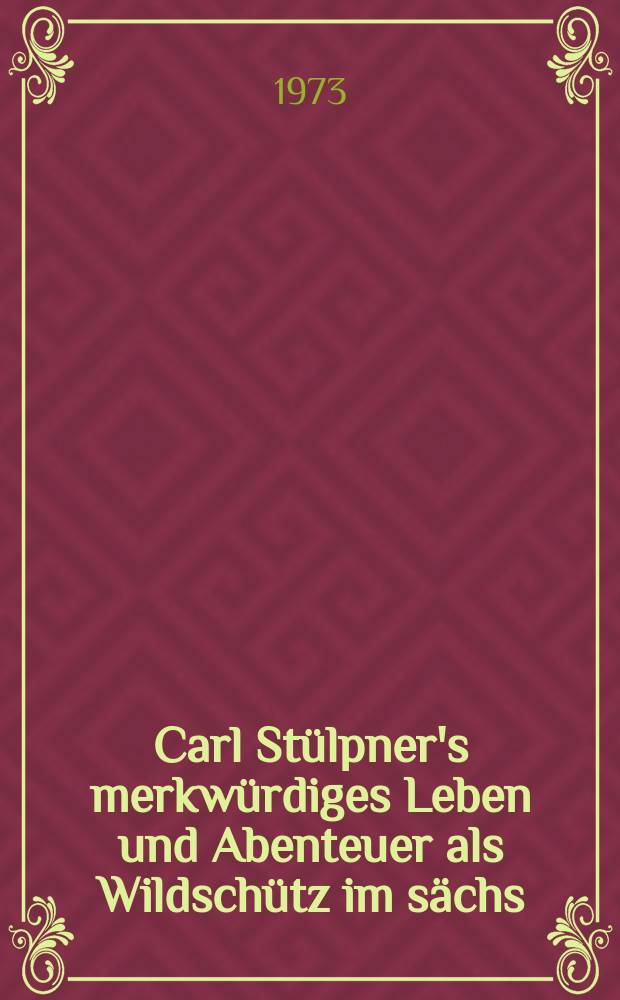 Carl St&uuml;lpner's merkw&uuml;rdiges Leben und Abenteuer als Wildsch&uuml;tz im s&auml;chs : Hochgebirge, do wie dessen erlittene Schicksale w&auml;hrend seines unter verschiedenen Kriegsperioden und Nationen gethanen 25 j&auml;hrigen Militairdienstes : Von ihm selbst der Wahrheit treu mitgetheilt