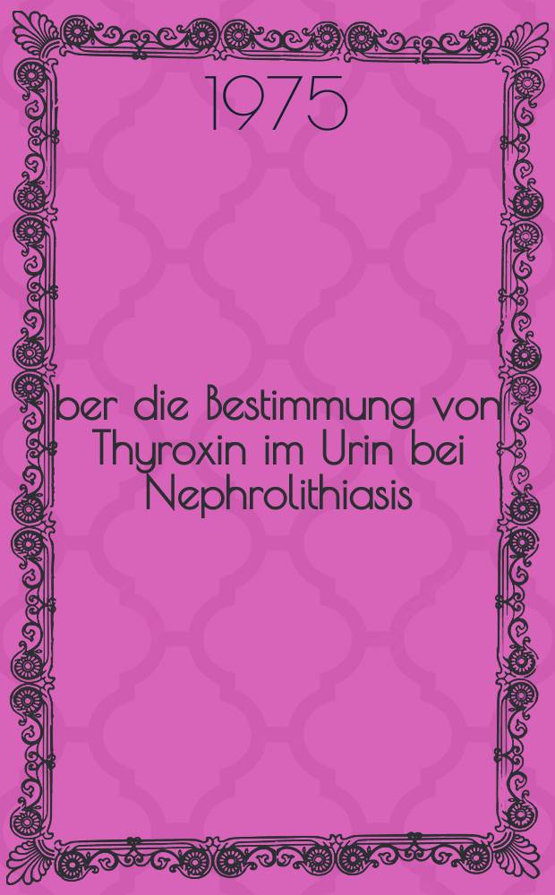 &Uuml;ber die Bestimmung von Thyroxin im Urin bei Nephrolithiasis : Inaug.-Diss. ... der Med. Fak. der ... Univ. Erlangen-N&uuml;rnberg